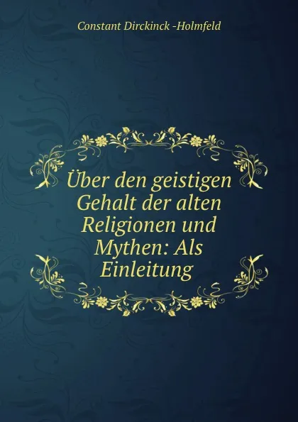 Обложка книги Uber den geistigen Gehalt der alten Religionen und Mythen: Als Einleitung ., Constant Dirckinck Holmfeld