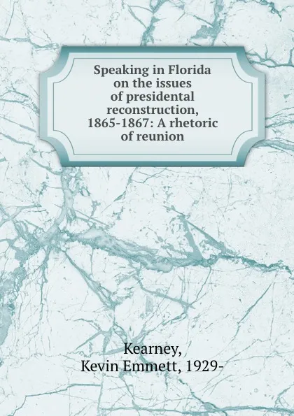 Обложка книги Speaking in Florida on the issues of presidental reconstruction, 1865-1867: A rhetoric of reunion, Kevin Emmett Kearney