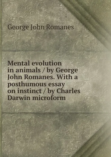 Обложка книги Mental evolution in animals / by George John Romanes. With a posthumous essay on instinct / by Charles Darwin microform, George John Romanes