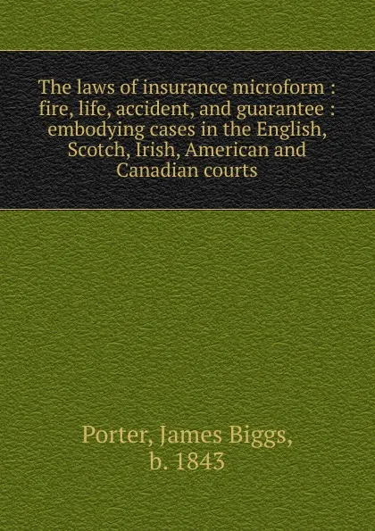 Обложка книги The laws of insurance microform : fire, life, accident, and guarantee : embodying cases in the English, Scotch, Irish, American and Canadian courts, James Biggs Porter