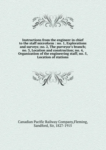 Обложка книги Instructions from the engineer in chief to the staff microform : no. 1, Explorations and surveys; no. 2, The purveyor.s branch; no. 3, Location and construction; no. 4, Organization of the engineering staff; no. 5, Location of stations, Sandford Fleming