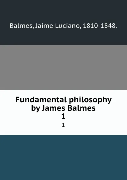 Обложка книги Fundamental philosophy by James Balmes. 1, Jaime Luciano Balmes