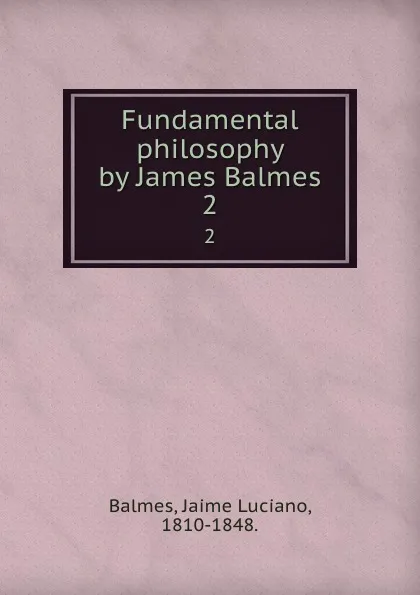 Обложка книги Fundamental philosophy by James Balmes. 2, Jaime Luciano Balmes