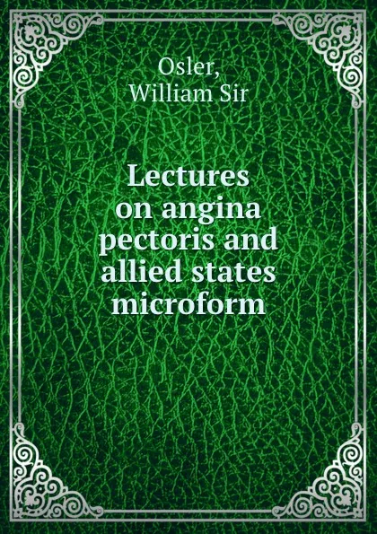 Обложка книги Lectures on angina pectoris and allied states microform, William Osler