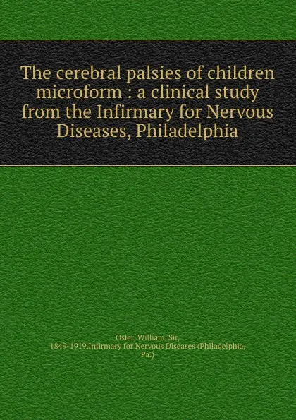 Обложка книги The cerebral palsies of children microform : a clinical study from the Infirmary for Nervous Diseases, Philadelphia, William Osler