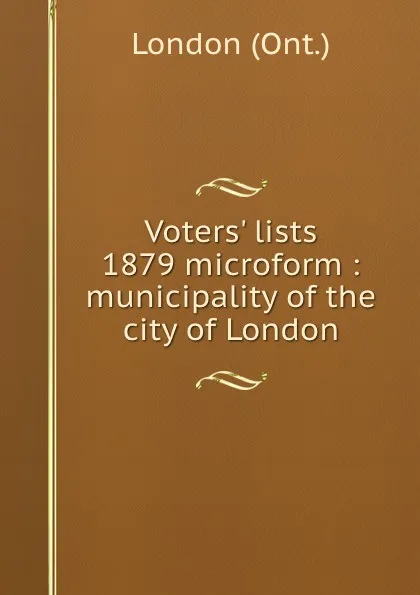 Обложка книги Voters. lists 1879 microform : municipality of the city of London, London