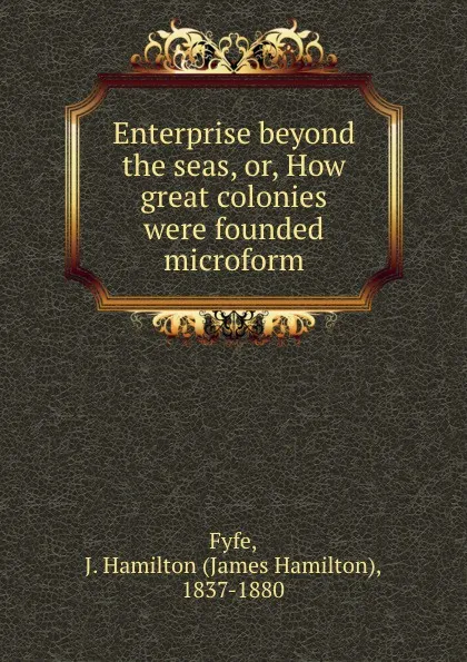 Обложка книги Enterprise beyond the seas, or, How great colonies were founded microform, James Hamilton Fyfe