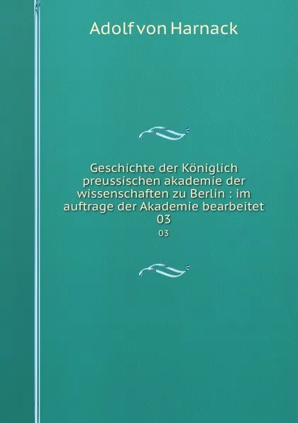 Обложка книги Geschichte der Koniglich preussischen akademie der wissenschaften zu Berlin : im auftrage der Akademie bearbeitet. 03, Adolf von Harnack