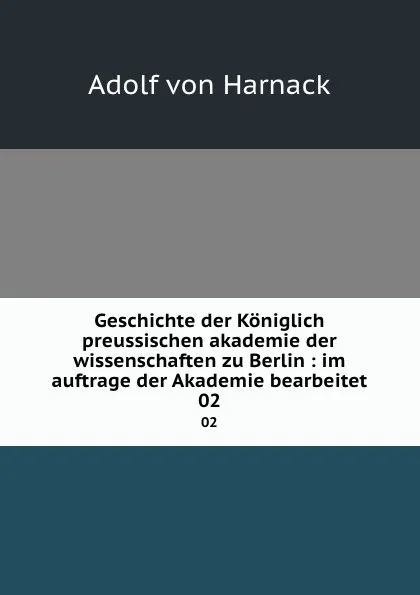 Обложка книги Geschichte der Koniglich preussischen akademie der wissenschaften zu Berlin : im auftrage der Akademie bearbeitet. 02, Adolf von Harnack