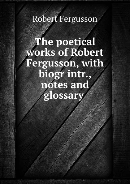 Обложка книги The poetical works of Robert Fergusson, with biogr intr., notes and glossary ., Robert Fergusson