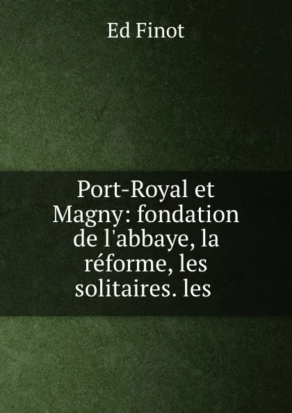 Обложка книги Port-Royal et Magny: fondation de l.abbaye, la reforme, les solitaires. les ., Ed. Finot