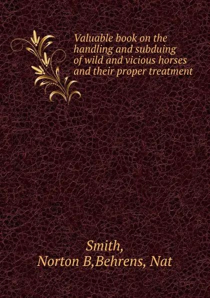 Обложка книги Valuable book on the handling and subduing of wild and vicious horses and their proper treatment, Norton B. Smith