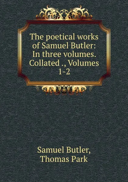 Обложка книги The poetical works of Samuel Butler: In three volumes. Collated ., Volumes 1-2, Samuel Butler