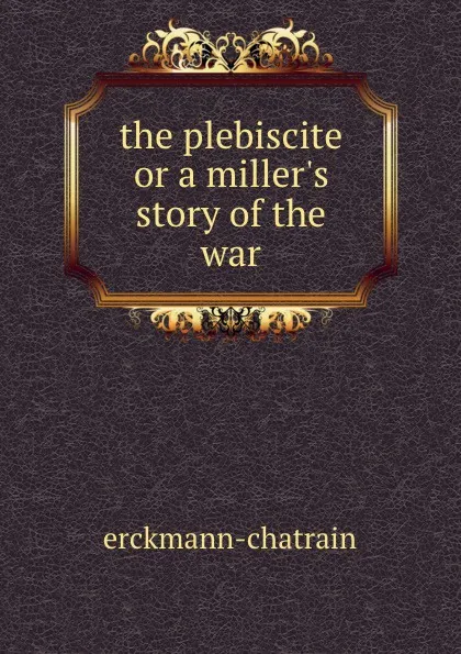 Обложка книги the plebiscite or a miller.s story of the war, Erckmann-Chatrian