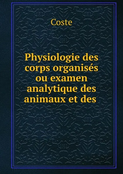 Обложка книги Physiologie des corps organises ou examen analytique des animaux et des ., Coste