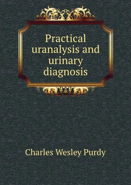 Обложка книги Practical uranalysis and urinary diagnosis, Charles Wesley Purdy