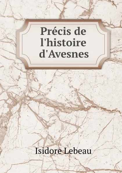 Обложка книги Precis de l.histoire d.Avesnes, Isidore Lebeau