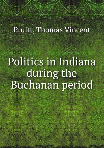 Обложка книги Politics in Indiana during the Buchanan period, Thomas Vincent Pruitt