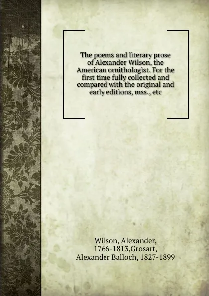 Обложка книги The poems and literary prose of Alexander Wilson, the American ornithologist. For the first time fully collected and compared with the original and early editions, mss., etc, Alexander Wilson