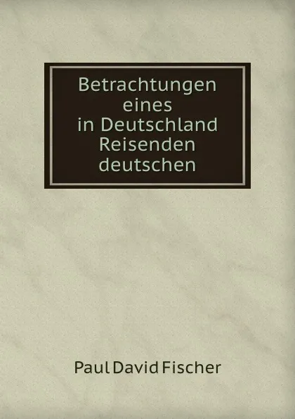 Обложка книги Betrachtungen eines in Deutschland Reisenden deutschen, Paul David Fischer