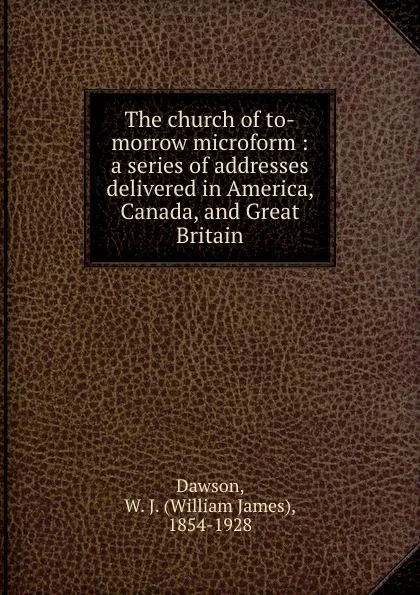 Обложка книги The church of to-morrow microform : a series of addresses delivered in America, Canada, and Great Britain, William James Dawson