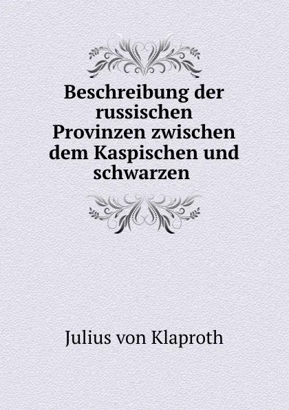 Обложка книги Beschreibung der russischen Provinzen zwischen dem Kaspischen und schwarzen ., Julius von Klaproth