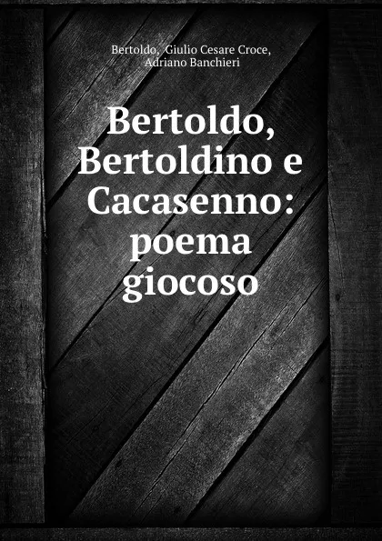 Обложка книги Bertoldo, Bertoldino e Cacasenno: poema giocoso, Giulio Cesare Croce Bertoldo