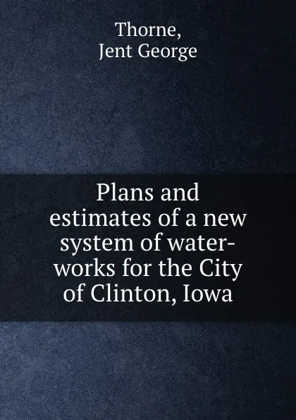 Обложка книги Plans and estimates of a new system of water-works for the City of Clinton, Iowa, Jent George Thorne