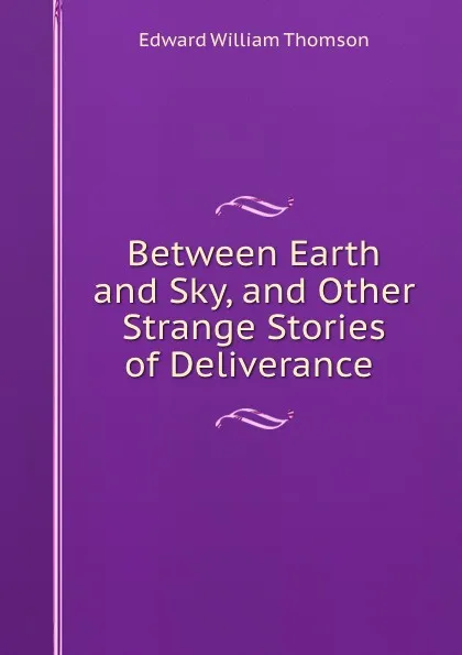 Обложка книги Between Earth and Sky, and Other Strange Stories of Deliverance ., Edward William Thomson