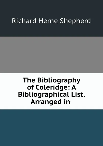 Обложка книги The Bibliography of Coleridge: A Bibliographical List, Arranged in ., Richard Herne Shepherd