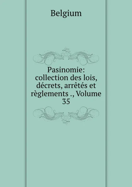 Обложка книги Pasinomie: collection des lois, decrets, arretes et reglements ., Volume 35, Belgium