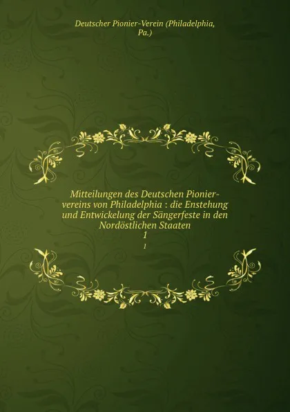 Обложка книги Mitteilungen des Deutschen Pionier-vereins von Philadelphia : die Enstehung und Entwickelung der Sangerfeste in den Nordostlichen Staaten. 1, Philadelphia