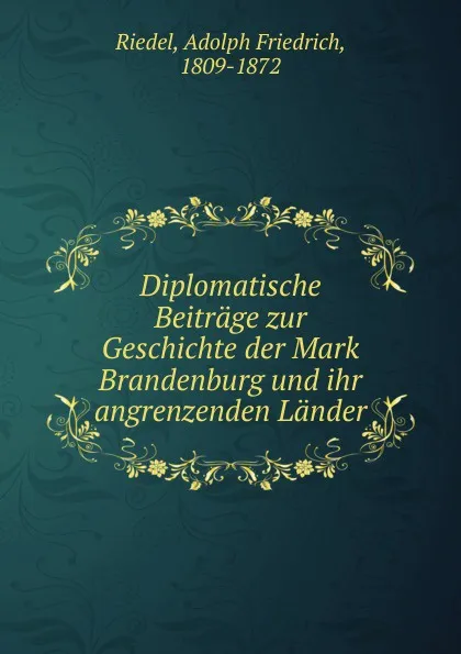 Обложка книги Diplomatische Beitrage zur Geschichte der Mark Brandenburg und ihr angrenzenden Lander, Adolph Friedrich Riedel