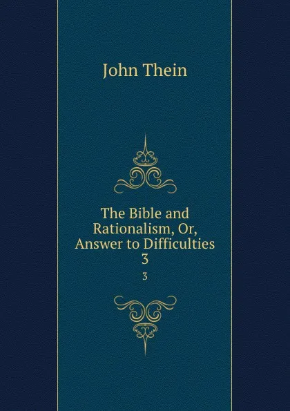 Обложка книги The Bible and Rationalism, Or, Answer to Difficulties. 3, John Thein