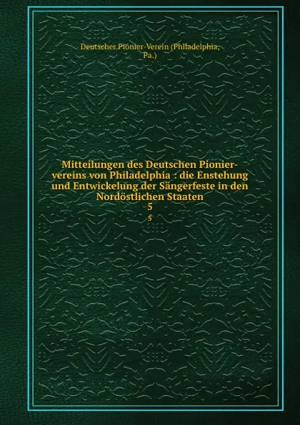 Обложка книги Mitteilungen des Deutschen Pionier-vereins von Philadelphia : die Enstehung und Entwickelung der Sangerfeste in den Nordostlichen Staaten. 5, Philadelphia