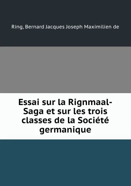 Обложка книги Essai sur la Rignmaal-Saga et sur les trois classes de la Societe germanique, Bernard Jacques Joseph Maximilien de Ring