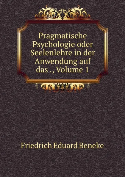 Обложка книги Pragmatische Psychologie oder Seelenlehre in der Anwendung auf das ., Volume 1, Friedrich Eduard Beneke