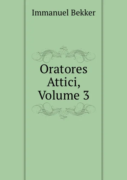 Обложка книги Oratores Attici, Volume 3, Immanuel Bekker