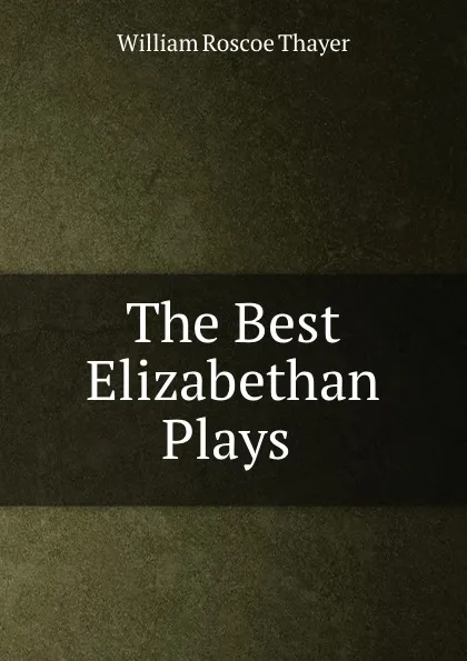 Обложка книги The Best Elizabethan Plays ., William Roscoe Thayer