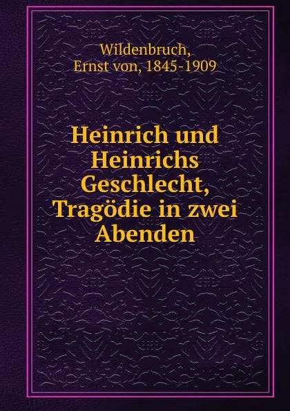 Обложка книги Heinrich und Heinrichs Geschlecht, Tragodie in zwei Abenden, Ernst von Wildenbruch