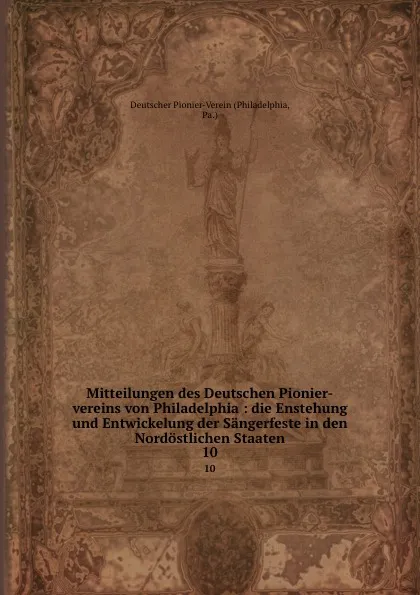 Обложка книги Mitteilungen des Deutschen Pionier-vereins von Philadelphia : die Enstehung und Entwickelung der Sangerfeste in den Nordostlichen Staaten. 10, Philadelphia