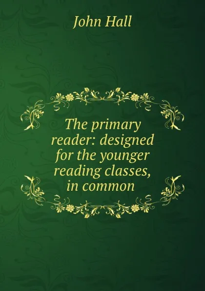 Обложка книги The primary reader: designed for the younger reading classes, in common ., John Hall