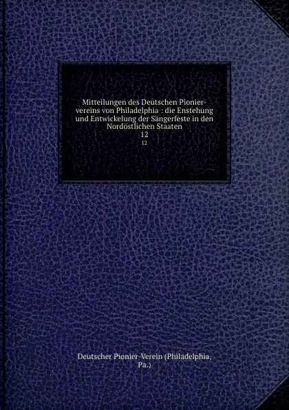 Обложка книги Mitteilungen des Deutschen Pionier-vereins von Philadelphia : die Enstehung und Entwickelung der Sangerfeste in den Nordostlichen Staaten. 12, Philadelphia