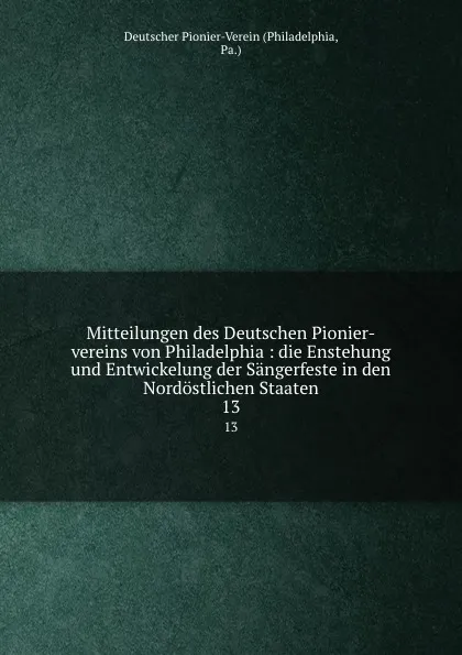 Обложка книги Mitteilungen des Deutschen Pionier-vereins von Philadelphia : die Enstehung und Entwickelung der Sangerfeste in den Nordostlichen Staaten. 13, Philadelphia