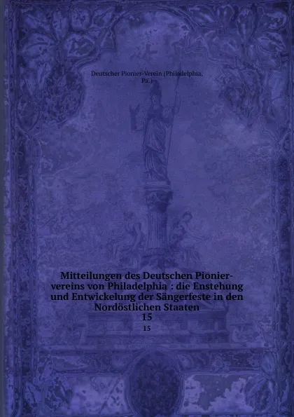 Обложка книги Mitteilungen des Deutschen Pionier-vereins von Philadelphia : die Enstehung und Entwickelung der Sangerfeste in den Nordostlichen Staaten. 15, Philadelphia