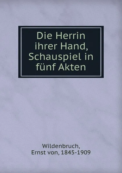 Обложка книги Die Herrin ihrer Hand, Schauspiel in funf Akten, Ernst von Wildenbruch