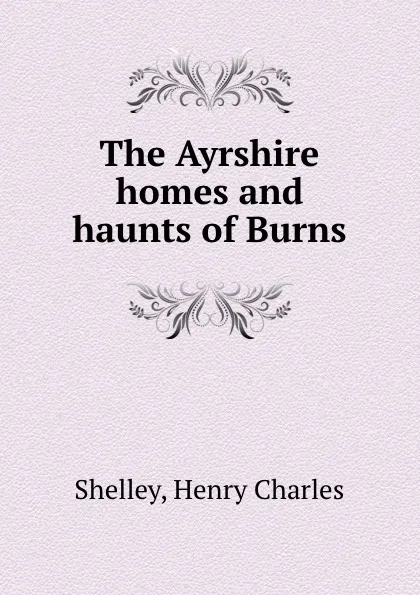 Обложка книги The Ayrshire homes and haunts of Burns, Henry Charles Shelley