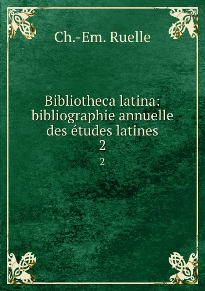 Обложка книги Bibliotheca latina: bibliographie annuelle des etudes latines. 2, Ch. Em. Ruelle