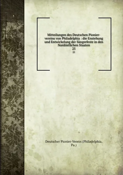 Обложка книги Mitteilungen des Deutschen Pionier-vereins von Philadelphia : die Enstehung und Entwickelung der Sangerfeste in den Nordostlichen Staaten. 25, Philadelphia