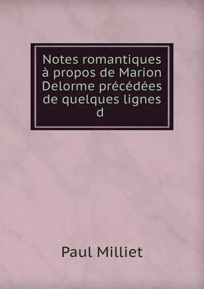 Обложка книги Notes romantiques a propos de Marion Delorme precedees de quelques lignes d ., Paul Milliet